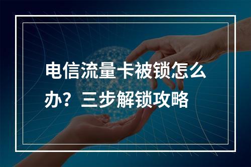 电信流量卡被锁怎么办？三步解锁攻略