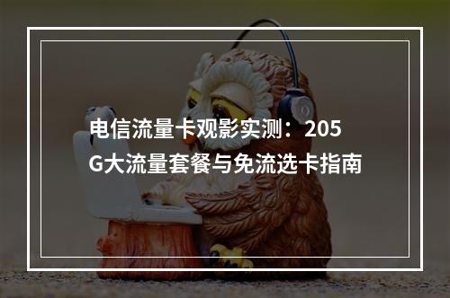 电信流量卡观影实测：205G大流量套餐与免流选卡指南