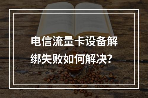 电信流量卡设备解绑失败如何解决？