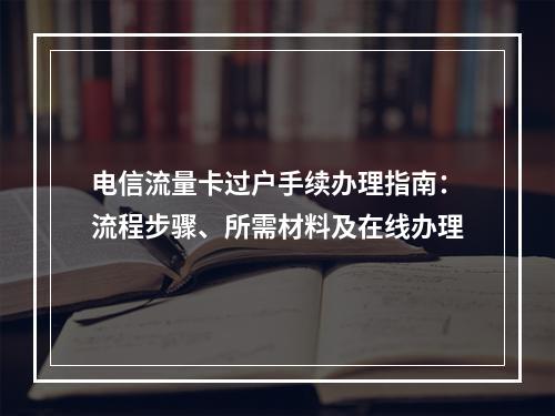 电信流量卡过户手续办理指南：流程步骤、所需材料及在线办理