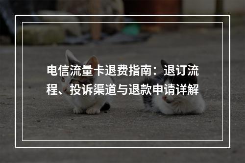 电信流量卡退费指南：退订流程、投诉渠道与退款申请详解