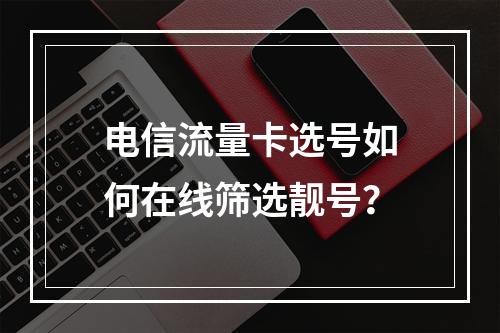 电信流量卡选号如何在线筛选靓号？