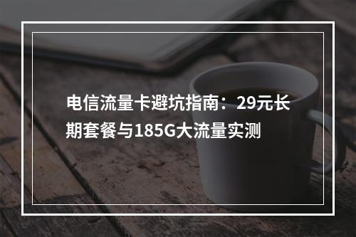 电信流量卡避坑指南：29元长期套餐与185G大流量实测