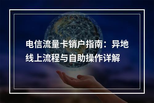 电信流量卡销户指南：异地线上流程与自助操作详解