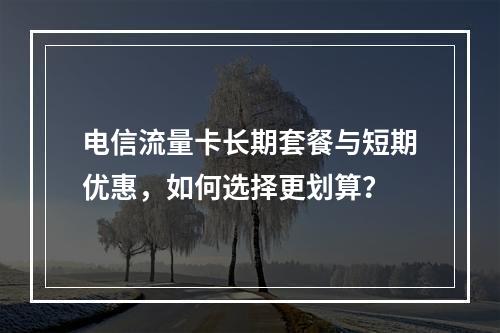 电信流量卡长期套餐与短期优惠，如何选择更划算？