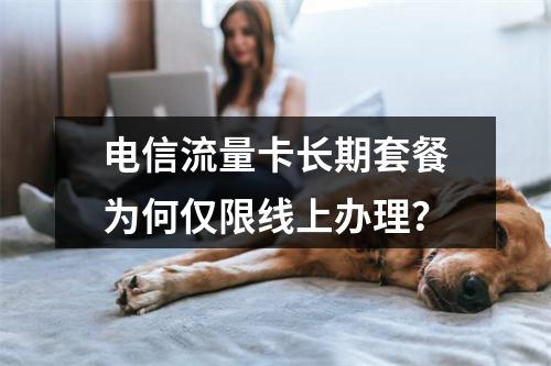 电信流量卡长期套餐为何仅限线上办理？