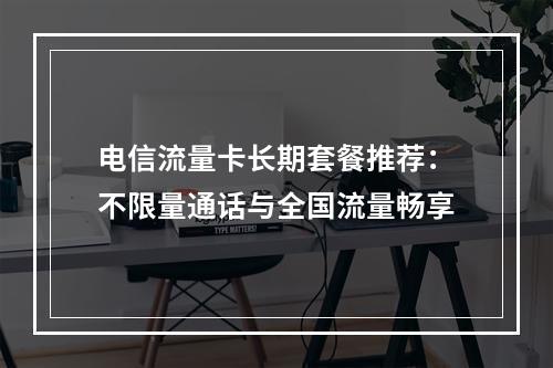 电信流量卡长期套餐推荐：不限量通话与全国流量畅享