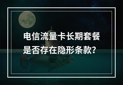 电信流量卡长期套餐是否存在隐形条款？