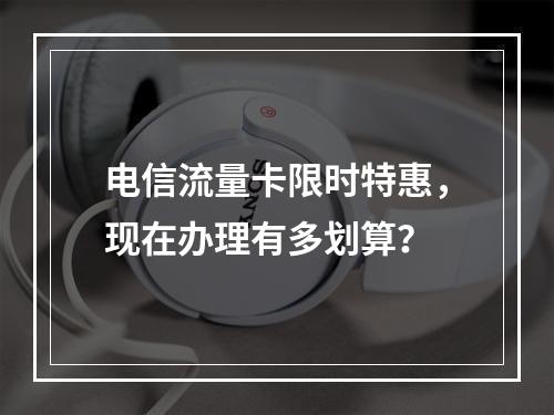 电信流量卡限时特惠，现在办理有多划算？