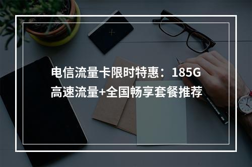 电信流量卡限时特惠：185G高速流量+全国畅享套餐推荐