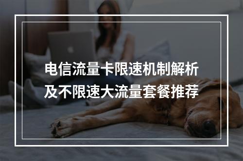 电信流量卡限速机制解析及不限速大流量套餐推荐