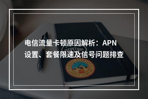 电信流量卡顿原因解析：APN设置、套餐限速及信号问题排查