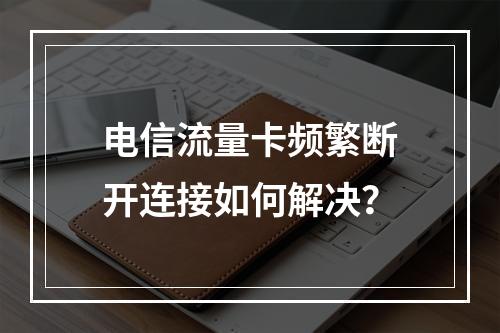 电信流量卡频繁断开连接如何解决？