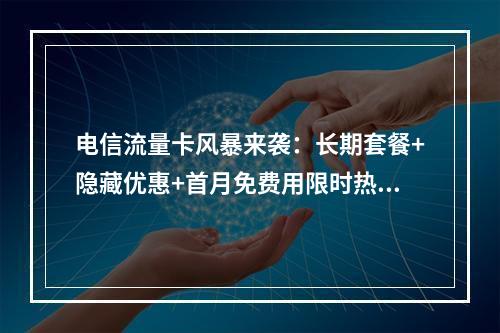 电信流量卡风暴来袭：长期套餐+隐藏优惠+首月免费用限时热销