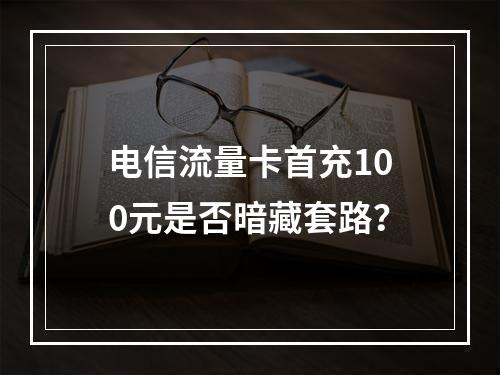 电信流量卡首充100元是否暗藏套路？