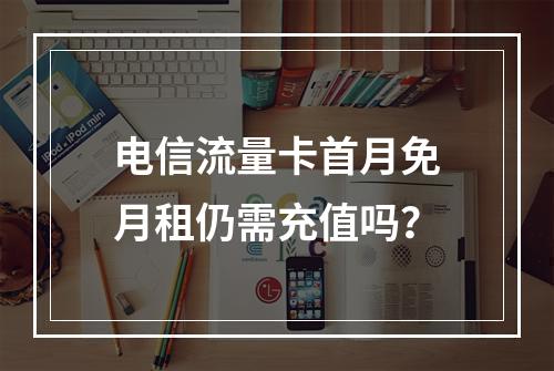 电信流量卡首月免月租仍需充值吗？