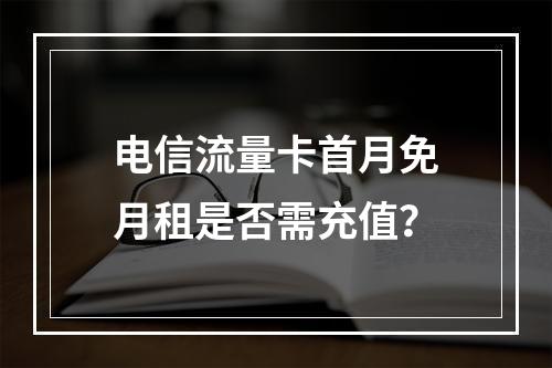电信流量卡首月免月租是否需充值？