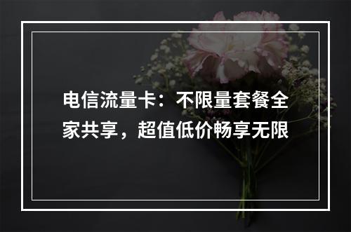 电信流量卡：不限量套餐全家共享，超值低价畅享无限