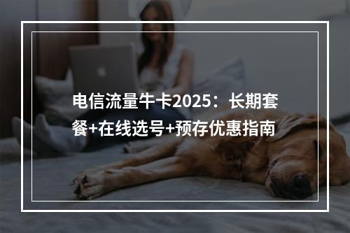 电信流量牛卡2025：长期套餐+在线选号+预存优惠指南