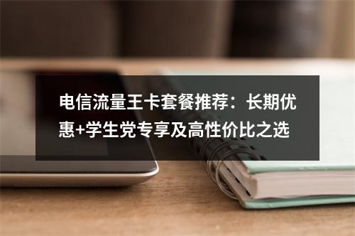 电信流量王卡套餐推荐：长期优惠+学生党专享及高性价比之选