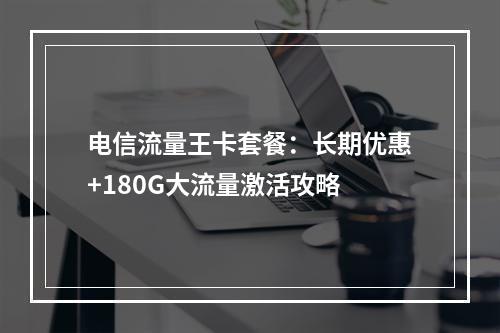 电信流量王卡套餐：长期优惠+180G大流量激活攻略