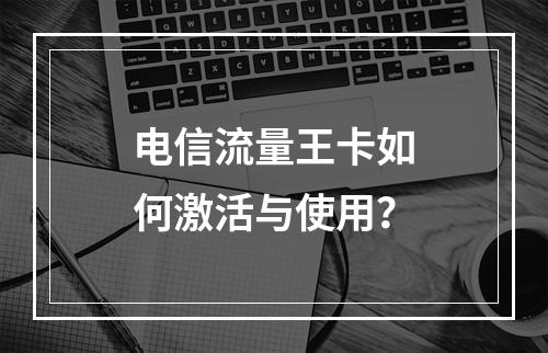 电信流量王卡如何激活与使用？