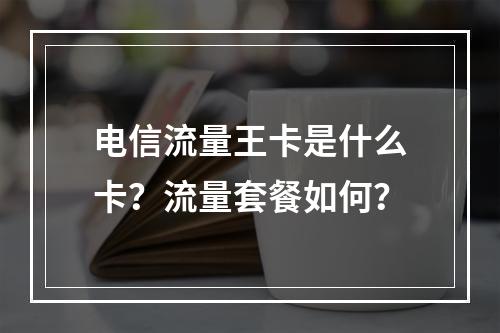 电信流量王卡是什么卡？流量套餐如何？