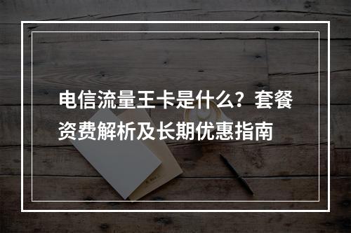 电信流量王卡是什么？套餐资费解析及长期优惠指南