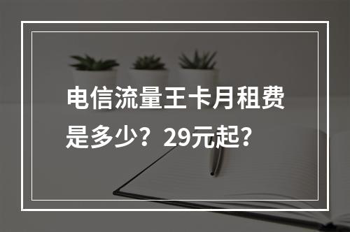 电信流量王卡月租费是多少？29元起？