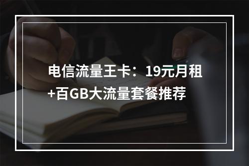 电信流量王卡：19元月租+百GB大流量套餐推荐
