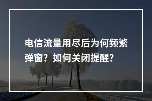 电信流量用尽后为何频繁弹窗？如何关闭提醒？