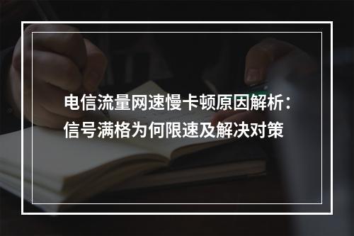 电信流量网速慢卡顿原因解析：信号满格为何限速及解决对策