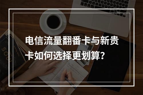 电信流量翻番卡与新贵卡如何选择更划算？