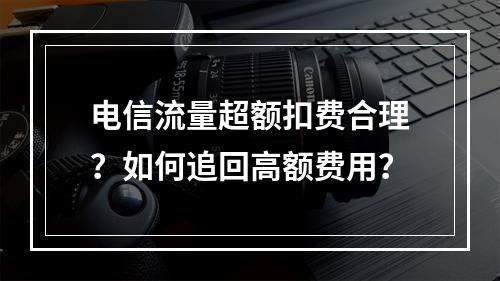 电信流量超额扣费合理？如何追回高额费用？