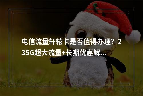 电信流量轩辕卡是否值得办理？235G超大流量+长期优惠解析
