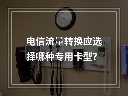 电信流量转换应选择哪种专用卡型？