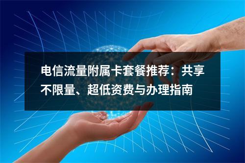 电信流量附属卡套餐推荐：共享不限量、超低资费与办理指南