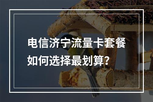 电信济宁流量卡套餐如何选择最划算？