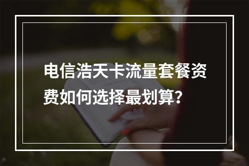电信浩天卡流量套餐资费如何选择最划算？