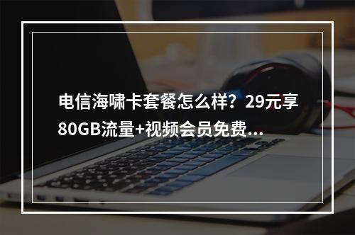 电信海啸卡套餐怎么样？29元享80GB流量+视频会员免费领
