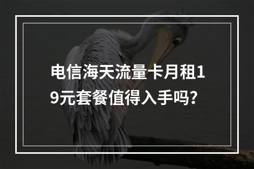 电信海天流量卡月租19元套餐值得入手吗？