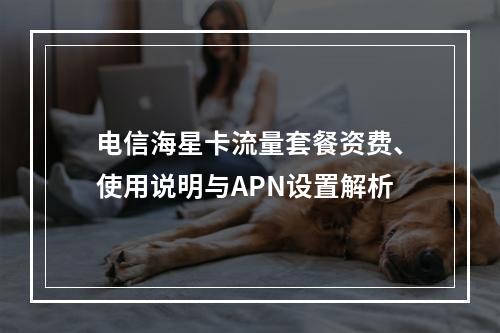 电信海星卡流量套餐资费、使用说明与APN设置解析
