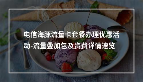 电信海豚流量卡套餐办理优惠活动-流量叠加包及资费详情速览