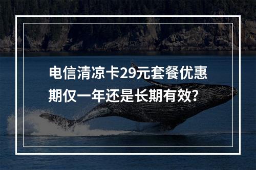 电信清凉卡29元套餐优惠期仅一年还是长期有效？