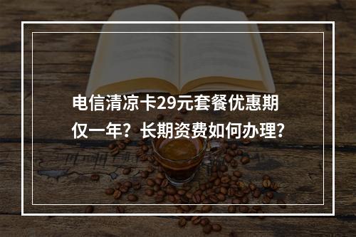 电信清凉卡29元套餐优惠期仅一年？长期资费如何办理？