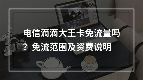 电信滴滴大王卡免流量吗？免流范围及资费说明