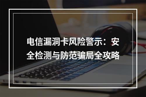 电信漏洞卡风险警示：安全检测与防范骗局全攻略