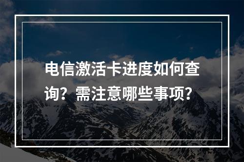 电信激活卡进度如何查询？需注意哪些事项？