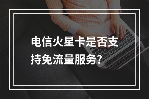 电信火星卡是否支持免流量服务？