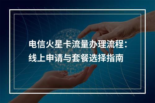 电信火星卡流量办理流程：线上申请与套餐选择指南